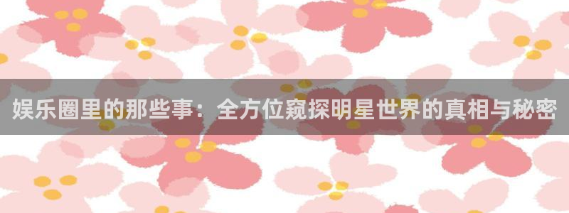 图文资讯天空彩赢彩：娱乐圈里的那些事：全方位窥探明星世界的真相与秘密