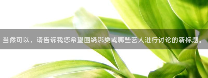 859cc赢彩资料：当然可以，请告诉我您希望围绕哪类或哪些艺人进行讨论的新标题。