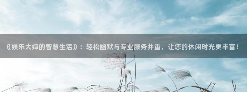 1249cc赢彩天：《娱乐大婶的智慧生活》：轻松幽默与专业服务并重，让您的休闲时光更丰富！
