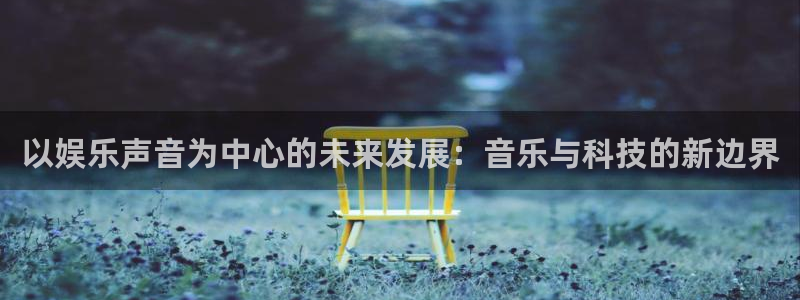 二四六944cc赢彩网：以娱乐声音为中心的未来发展：音乐与科技的新边界