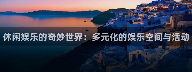 必赢彩网：休闲娱乐的奇妙世界：多元化的娱乐空间与活动