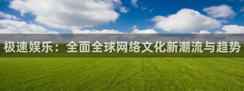 澳门赢彩yc49ccm图库：极速娱乐：全面全球网络文化新潮流与趋势