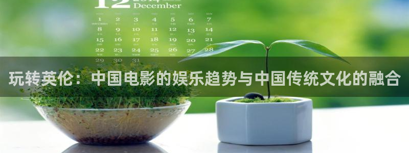 赢彩网官网：玩转英伦：中国电影的娱乐趋势与中国传统文化的融合
